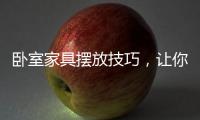 卧室家具摆放技巧，让你天天舒适感爆棚!