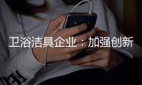 卫浴洁具企业：加强创新 紧跟互联网大潮
