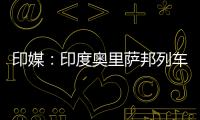 印媒：印度奥里萨邦列车相撞事故已致207人死亡