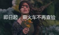 即日起	，乘火车不再查验48小时核酸阴性证明