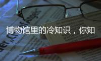 博物馆里的冷知识，你知道几个
？