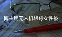 博主用无人机跟踪女性被抓，高科技产品何以沦为隐私“刺客”