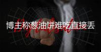 博主称葱油饼难吃直接丢垃圾桶
，阿大看到后直接将其起诉