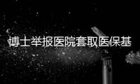 博士举报医院套取医保基金�
：控费与反控费是协同进化的游戏
？丨快评