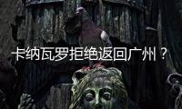 卡纳瓦罗拒绝返回广州？直接从多哈飞意大利