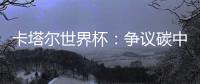 卡塔尔世界杯：争议碳中和