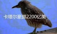 卡塔尔豪掷2200亿美元，史上最贵世界杯开赛在即