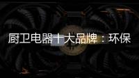 厨卫电器十大品牌
：环保步伐不停止