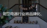 厨卫电器行业将品牌化
、高端化
、智能化、技术化