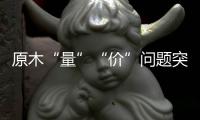 原木“量”“价”问题突显
，终端木材价格或受影响