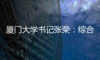 厦门大学书记张荣：综合性大学如何打好“特色突围战”	？