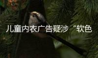 儿童内衣广告疑涉“软色情”？网友
：令人作呕