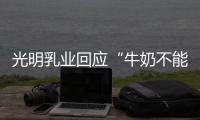 光明乳业回应“牛奶不能喝”
：目前在售产品无安全问题