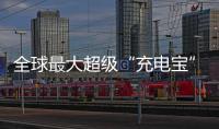 全球最大超级“充电宝”，每年撬动600亿元投资