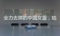 全力去拼的中国女篮，姑娘们“都做到了自己的极致”