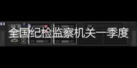 全国纪检监察机关一季度立案22万件，处分18.5万人