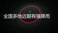 全国多地近期有强降雨 官方：加强防范
，严防伤亡