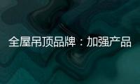 全屋吊顶品牌：加强产品创新 实现服务升级