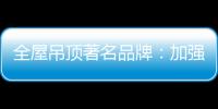 全屋吊顶著名品牌
：加强网络宣传 打出品牌知名度