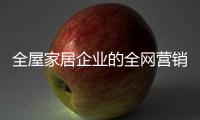 全屋家居企业的全网营销：第一步获众 第二步选平台