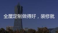 全屋定制做得好�
，装修就算成功了一半!
