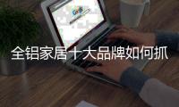 全铝家居十大品牌如何抓住90、00后消费者?