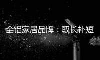 全铝家居品牌：取长补短 提升体验
