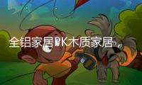 全铝家居PK木质家居，让生活“铝”众不同!