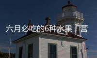 六月必吃的6种水果
！营养丰富超补水	，第二种很多人都爱
