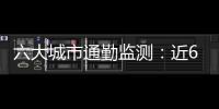 六大城市通勤监测：近600万青年单程通勤超60分钟