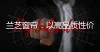 兰芝窗帘	：以高品质性价比惊艳行业
