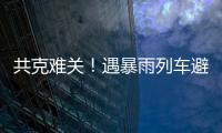 共克难关�！遇暴雨列车避险停车�	，列车员哽咽安抚乘客