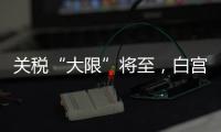 关税“大限”将至
，白宫暗示可能调整部分国家谈判截止日期