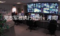 党志军被执行死刑
，河南漯河女法官被害事件调查