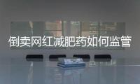 倒卖网红减肥药如何监管？国家医保局权威回应
