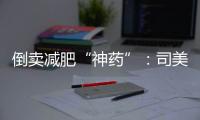 倒卖减肥“神药”：司美格鲁肽流通乱象何解？