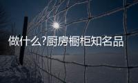 做什么?厨房橱柜知名品牌要“明是非�、知进退”