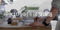 停水10小时！涉及珠海这些区域
，注意储水�！