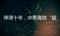 停滞十年，中泰高铁“超速启动”