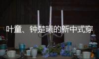 叶童
、钟楚曦的新中式穿搭也太美了！照着穿美出新高度