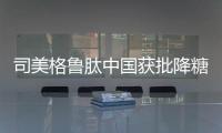 司美格鲁肽中国获批降糖，还不是减重丨科创要闻