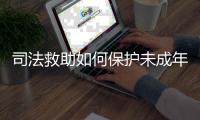 司法救助如何保护未成年人？3年救助一万余人
，人均发放四万多元
