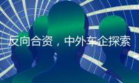 反向合资，中外车企探索合作新模式丨科创要闻