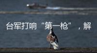 台军打响“第一枪”，解放军大军集结	，这一次，赖清德已无退路