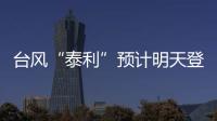 台风“泰利”预计明天登陆我国
，有何特点
？专家分析