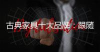古典家具十大品牌：跟随时代脚步 做到精耕细作