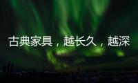 古典家具，越长久	，越深情浓韵
，值得我们拥有!
