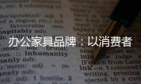 办公家具品牌：以消费者为突破口 跟上创新的步伐