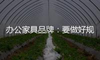 办公家具品牌	：要做好规划，把小事做细
，把细事做透