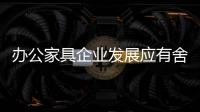 办公家具企业发展应有舍有得	
，有所为，有所不为